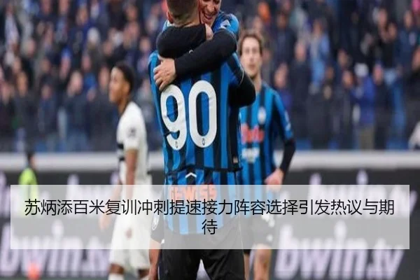 苏炳添百米复训冲刺提速接力阵容选择引发热议与期待